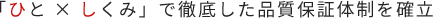 「ひと × しくみ」で徹底した品質保証体制を確?