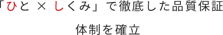 「ひと × しくみ」で徹底した品質保証体制を確?